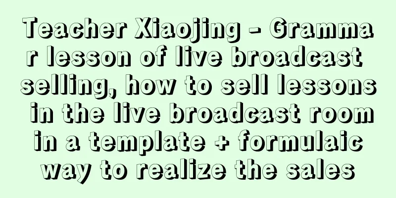 Teacher Xiaojing - Grammar lesson of live broadcast selling, how to sell lessons in the live broadcast room in a template + formulaic way to realize the sales