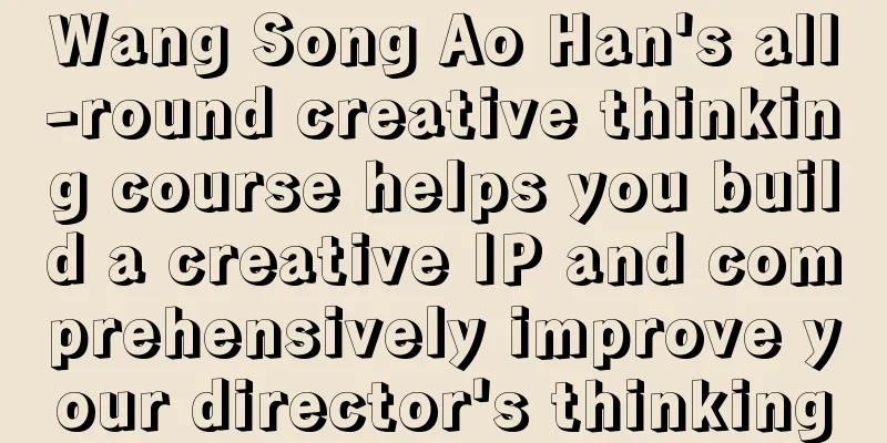 Wang Song Ao Han's all-round creative thinking course helps you build a creative IP and comprehensively improve your director's thinking