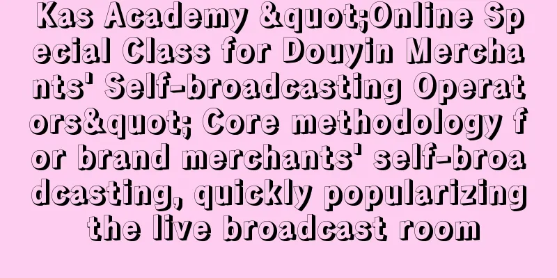 Kas Academy "Online Special Class for Douyin Merchants' Self-broadcasting Operators" Core methodology for brand merchants' self-broadcasting, quickly popularizing the live broadcast room