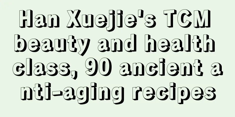 Han Xuejie's TCM beauty and health class, 90 ancient anti-aging recipes