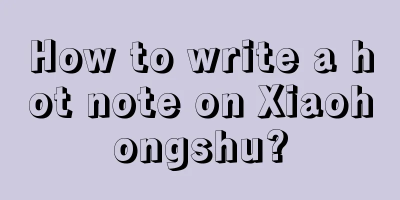 How to write a hot note on Xiaohongshu?