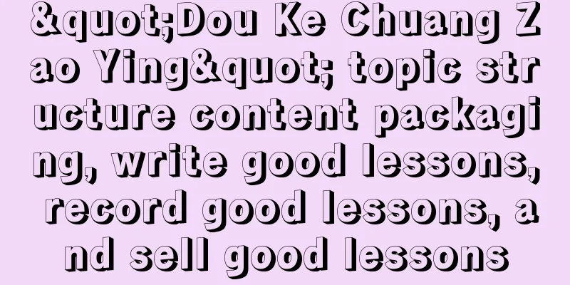 "Dou Ke Chuang Zao Ying" topic structure content packaging, write good lessons, record good lessons, and sell good lessons