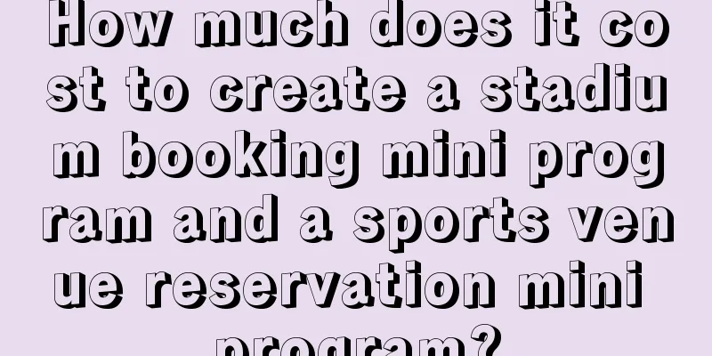 How much does it cost to create a stadium booking mini program and a sports venue reservation mini program?