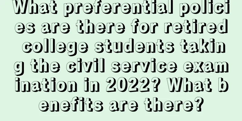 What preferential policies are there for retired college students taking the civil service examination in 2022? What benefits are there?