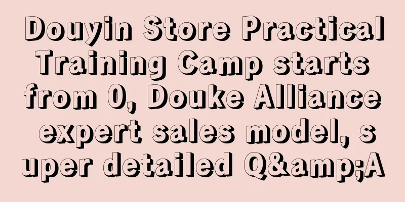 Douyin Store Practical Training Camp starts from 0, Douke Alliance expert sales model, super detailed Q&A