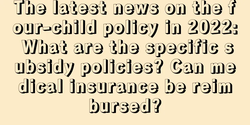 The latest news on the four-child policy in 2022: What are the specific subsidy policies? Can medical insurance be reimbursed?