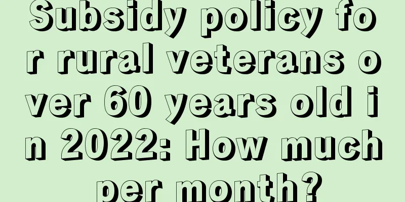 Subsidy policy for rural veterans over 60 years old in 2022: How much per month?