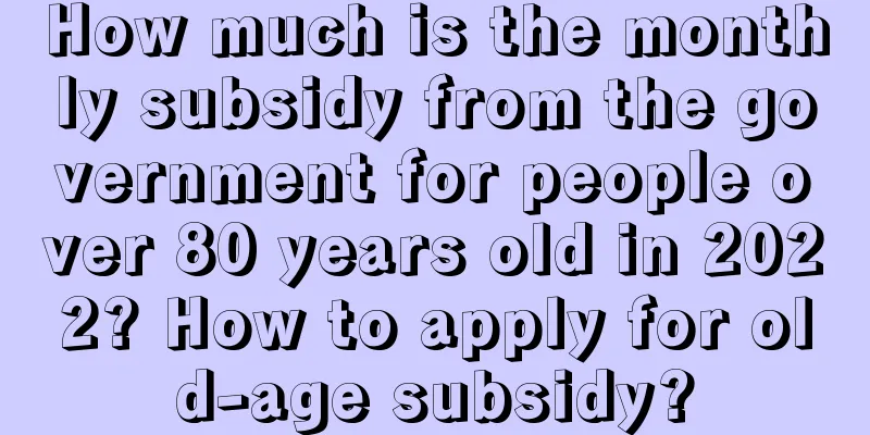 How much is the monthly subsidy from the government for people over 80 years old in 2022? How to apply for old-age subsidy?