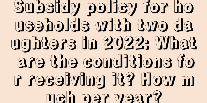 Subsidy policy for households with two daughters in 2022: What are the conditions for receiving it? How much per year?