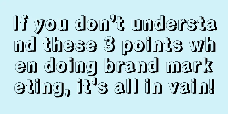 If you don’t understand these 3 points when doing brand marketing, it’s all in vain!