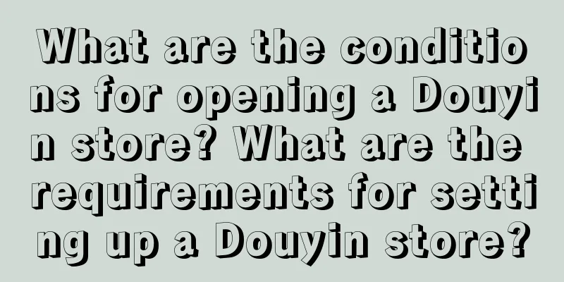 What are the conditions for opening a Douyin store? What are the requirements for setting up a Douyin store?