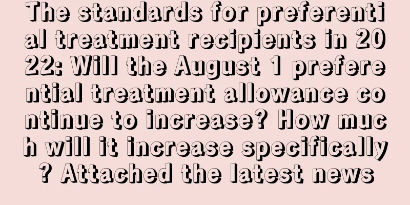 The standards for preferential treatment recipients in 2022: Will the August 1 preferential treatment allowance continue to increase? How much will it increase specifically? Attached the latest news