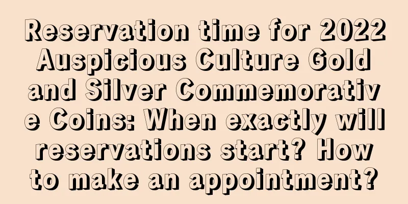 Reservation time for 2022 Auspicious Culture Gold and Silver Commemorative Coins: When exactly will reservations start? How to make an appointment?