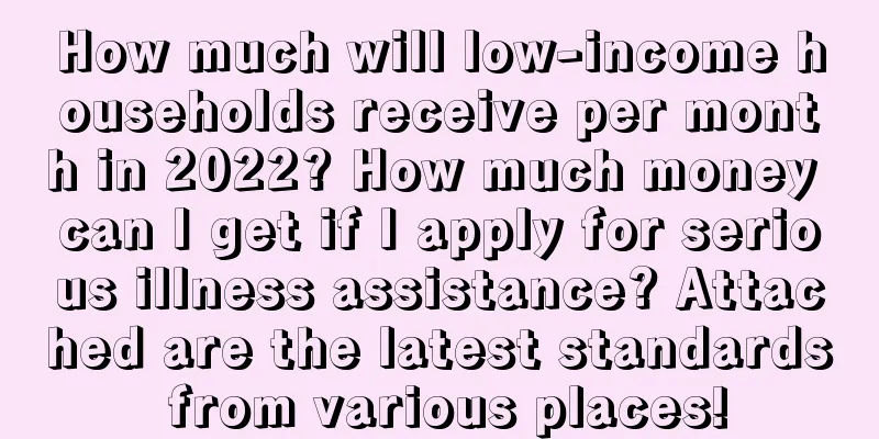 How much will low-income households receive per month in 2022? How much money can I get if I apply for serious illness assistance? Attached are the latest standards from various places!