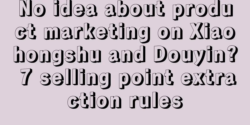 No idea about product marketing on Xiaohongshu and Douyin? 7 selling point extraction rules