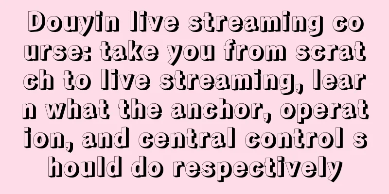 Douyin live streaming course: take you from scratch to live streaming, learn what the anchor, operation, and central control should do respectively