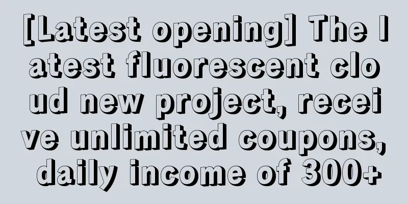 [Latest opening] The latest fluorescent cloud new project, receive unlimited coupons, daily income of 300+