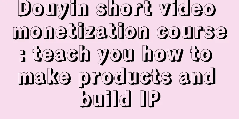 Douyin short video monetization course: teach you how to make products and build IP