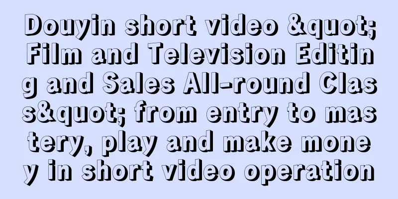 Douyin short video "Film and Television Editing and Sales All-round Class" from entry to mastery, play and make money in short video operation