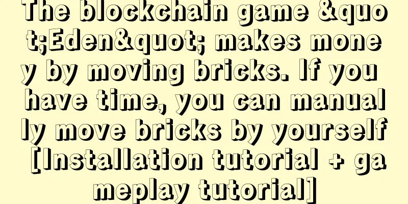 The blockchain game "Eden" makes money by moving bricks. If you have time, you can manually move bricks by yourself [Installation tutorial + gameplay tutorial]