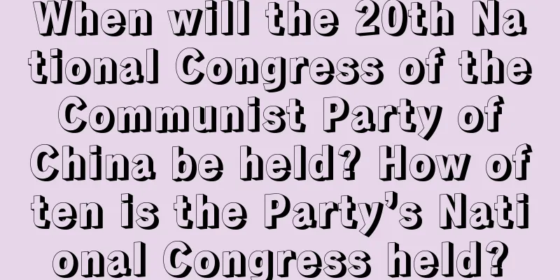 When will the 20th National Congress of the Communist Party of China be held? How often is the Party’s National Congress held?