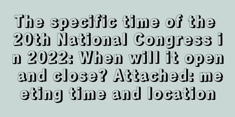 The specific time of the 20th National Congress in 2022: When will it open and close? Attached: meeting time and location