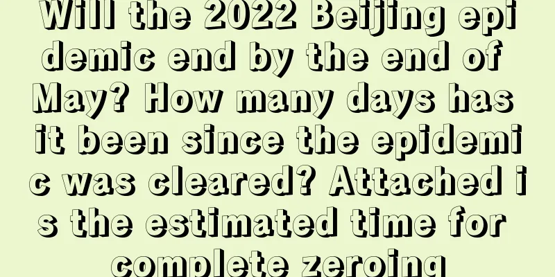 Will the 2022 Beijing epidemic end by the end of May? How many days has it been since the epidemic was cleared? Attached is the estimated time for complete zeroing