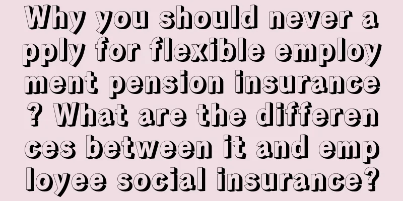 Why you should never apply for flexible employment pension insurance? What are the differences between it and employee social insurance?