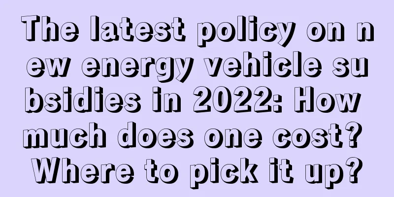 The latest policy on new energy vehicle subsidies in 2022: How much does one cost? Where to pick it up?