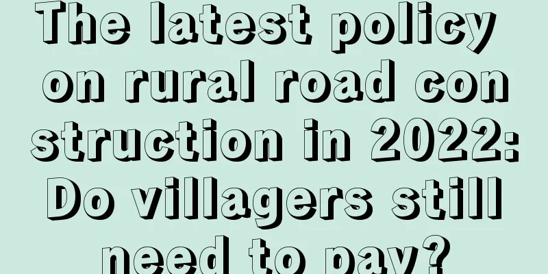 The latest policy on rural road construction in 2022: Do villagers still need to pay?