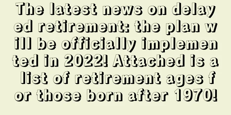 The latest news on delayed retirement: the plan will be officially implemented in 2022! Attached is a list of retirement ages for those born after 1970!