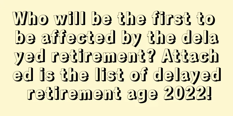 Who will be the first to be affected by the delayed retirement? Attached is the list of delayed retirement age 2022!