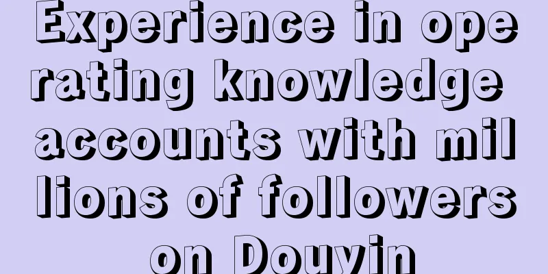 Experience in operating knowledge accounts with millions of followers on Douyin