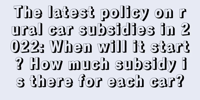 The latest policy on rural car subsidies in 2022: When will it start? How much subsidy is there for each car?