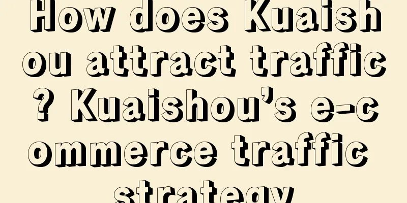 How does Kuaishou attract traffic? Kuaishou’s e-commerce traffic strategy