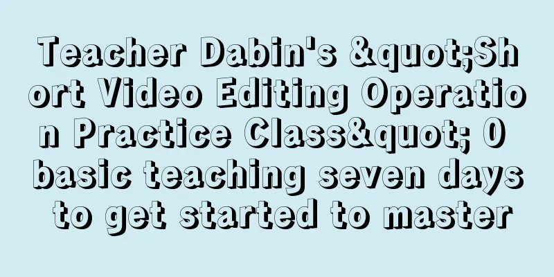 Teacher Dabin's "Short Video Editing Operation Practice Class" 0 basic teaching seven days to get started to master