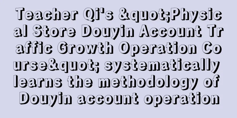 Teacher Qi's "Physical Store Douyin Account Traffic Growth Operation Course" systematically learns the methodology of Douyin account operation