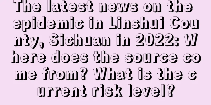 The latest news on the epidemic in Linshui County, Sichuan in 2022: Where does the source come from? What is the current risk level?