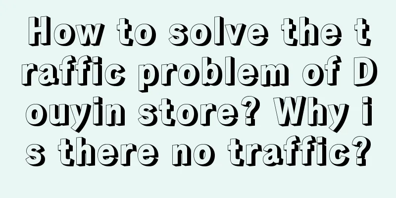 How to solve the traffic problem of Douyin store? Why is there no traffic?