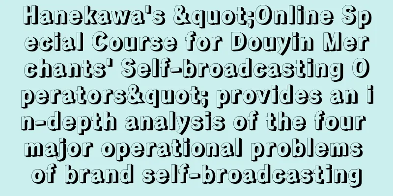 Hanekawa's "Online Special Course for Douyin Merchants' Self-broadcasting Operators" provides an in-depth analysis of the four major operational problems of brand self-broadcasting