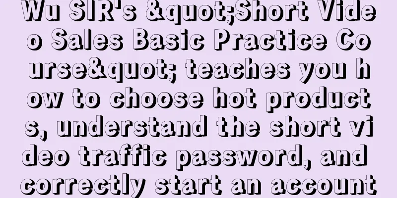 Wu SIR's "Short Video Sales Basic Practice Course" teaches you how to choose hot products, understand the short video traffic password, and correctly start an account