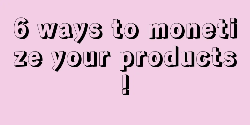 6 ways to monetize your products!