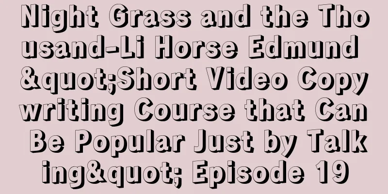 Night Grass and the Thousand-Li Horse Edmund "Short Video Copywriting Course that Can Be Popular Just by Talking" Episode 19