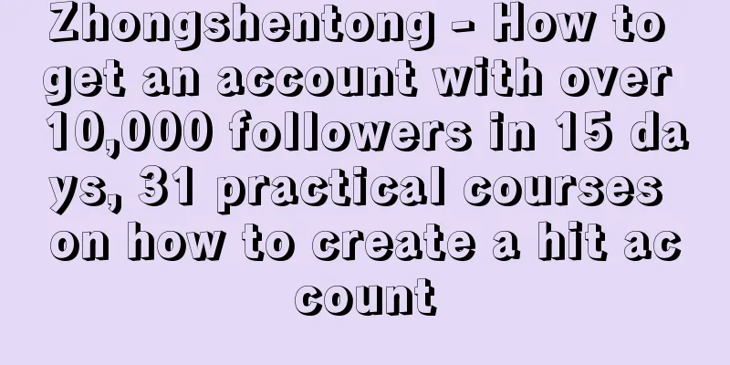 Zhongshentong - How to get an account with over 10,000 followers in 15 days, 31 practical courses on how to create a hit account