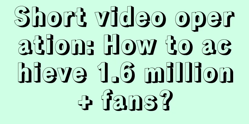 Short video operation: How to achieve 1.6 million+ fans?