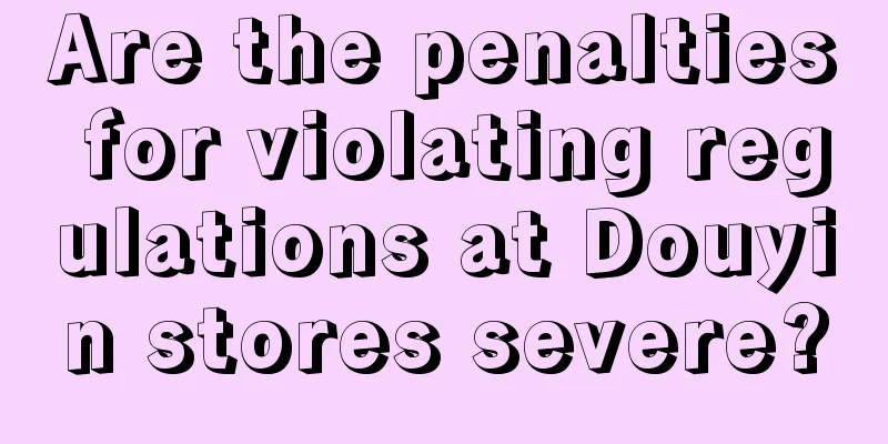 Are the penalties for violating regulations at Douyin stores severe?