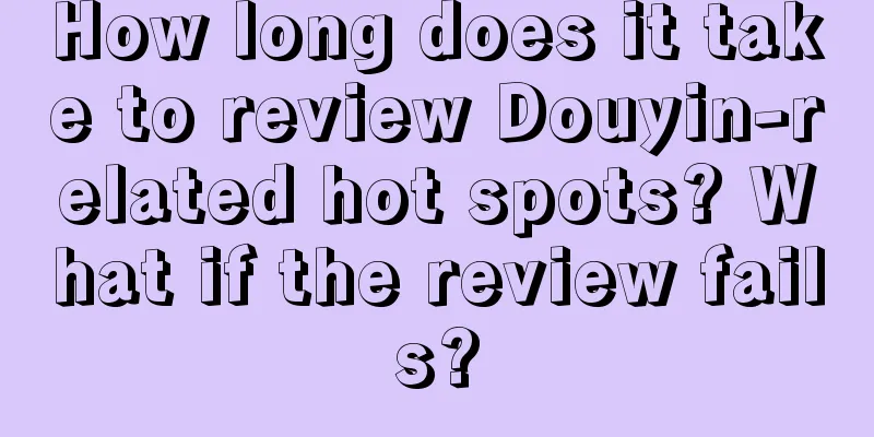 How long does it take to review Douyin-related hot spots? What if the review fails?