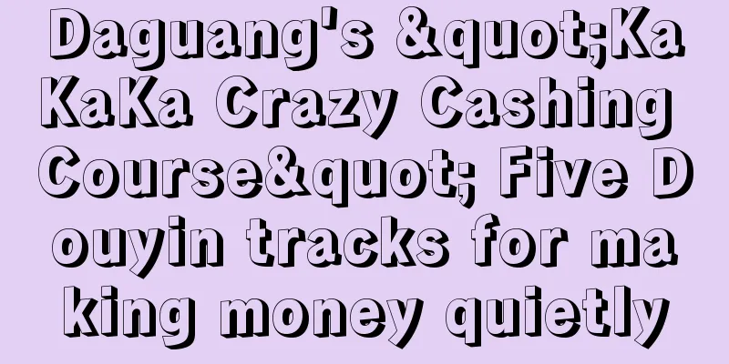 Daguang's "KaKaKa Crazy Cashing Course" Five Douyin tracks for making money quietly