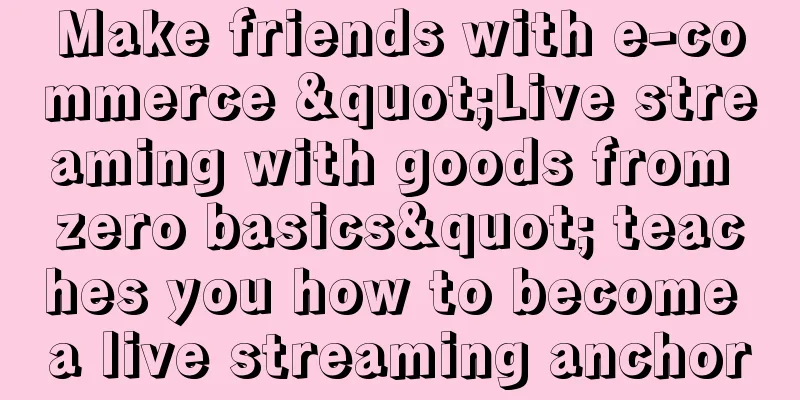 Make friends with e-commerce "Live streaming with goods from zero basics" teaches you how to become a live streaming anchor