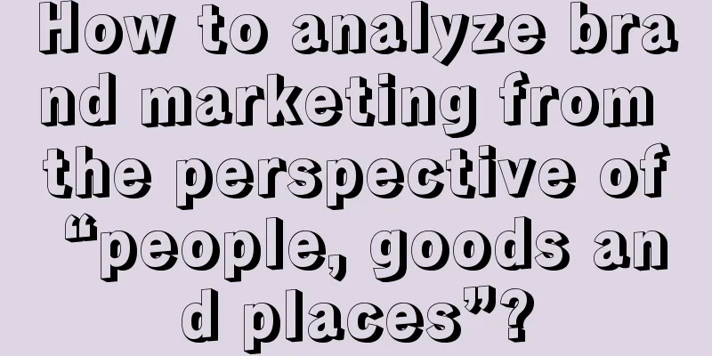 How to analyze brand marketing from the perspective of “people, goods and places”?